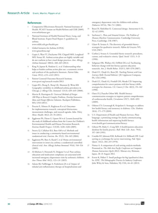 30 J. Comp. Eff. Res. (2016) 5(1) future science group
Research Article  Erwin, Martin, Flippin et al.
References
1	 Comparative Effectiveness Research: National Institutes of
Health. PCAST Session on Health Reform and CER (2009).
www.whitehouse.gov
2	 National Institutes of Health/National Heart, Lung, and
Blood Institute. Expert Panel Report 3: guidelines on
asthma.
www.nhlbi.nih.gov/health-pro
3	 Global Initiative for Asthma (GINA).
www.ginasthma.org/
4	 Gupta S, Wan FT, Ducharme FM, Chignell MH, Lougheed
MD, Straus SE. Asthma action plans are highly variable and
do not conform to best visual design practices. Ann. Allergy
Asthma Immunol. 108(4), 260–265 (2012).
5	 Ring N, Jepson R, Hoskins G, et al. Understanding what
helps or hinders asthma action plan use: a systematic review
and synthesis of the qualitative literature. Patient Educ.
Couns. 85(2), e131–e143 (2011).
6	 Patient-Centered Outcomes Research Institute.
www.pcori.org/research-results/2013 
7	 Gupta RS, Zhang X, Sharp LK, Shannon JJ, Weiss KB.
Geographic variability in childhood asthma prevalence in
Chicago. J. Allergy Clin. Immunol. 121(3), 639–645 (2008).
8	 Martin B, Hanington B. Universal Methods of Design:
100 Ways to Research Complex Problems, Develop Innovative
Ideas and Design Effective Solutions. Rockport Publishers,
MA, USA (2012).
9	 Proctor E, Silmere H, Raghavan R et al. Outcomes
for implementation research: conceptual distinctions,
measurement challenges, and research agenda. Adm. Policy
Ment. Health. 38(2), 65–76 (2011).
10	 Eggleston PA, Diette G, Lipsett M et al. Lessons learned for
the study of childhood asthma from the Centers for Children’s
Environmental Health and Disease Prevention Research.
Environ Health Perspect. 113(10), 1430–1436 (2005).
11	 Swartz LJ, Callahan KA, Butz AM et al. Methods and
issues in conducting a community-based environmental
randomized trial. Environ. Res. 95(2), 156–165 (2004).
12	 Eggleston PA, Butz A, Rand C et al. Home environmental
intervention in inner-city asthma: a randomized controlled
clinical trial. Ann. Allergy Asthma Immunol. 95(6), 518–524
(2005).
13	 Al-Muhsen S, Horanieh N, Dulgom S et al. Poor asthma
education and medication compliance are associated with
increased emergency department visits by asthmatic children.
Ann Thorac Med. 10(2), 123–131 (2015).
14	 Adams RJ, Fuhlbrigge A, Finkelstein JA et al. Impact of
inhaled anti-inflammatory therapy on hospitalization and
emergency department visits for children with asthma.
Pediatrics 107(4), 706–711 (2001).
15	 Beyer H, Holtzblatt K. Contextual design. Interactions 6 (1),
32–42 (1999).
16	 Suchman L. Plans and Situated Actions: The Problem of
Human-Machine Communication. Cambridge University
Press, Cambridge, UK (1987).
17	 Glaser B, Strauss A. The discovery of grounded theory:
strategies for qualitative research. Aldine de Gruyter, NY,
USA (1967).
18	 Corbin J, Strauss A. Grounded theory research: procedures,
canons, and evaluative criteria. Qual. Sociol. 13(1), 3–21
(1990).
19	 Seligman HK, Wallace AS, DeWalt DA et al. Facilitating
behavior change with low-literacy patient education
materials. Am. J. Health Behav. 31(0 1), S69–S78 (2007).
20	 Doak CC, Doak LG, Root JH. Teaching Patients with Low
Literacy Skills (Second Edition). J.B. Lippincott Company,
PA, USA (1996).
21	 Doak CC, Doak LG, Friedell GH, Meade CD. Improving
comprehension for cancer patients with low literacy skills:
strategies for clinicians. CA. Cancer J. Clin. 48(3), 151–162
(1998).
22	 Oates D J, Paasche Orlow MK. Health literacy:
communication strategies to improve patient comprehension
of cardiovascular health. Circulation 119(7), 1049–1051
(2009).
23	 Osborn CY, Cavanaugh K, Kripalani S. Strategies to address
low health literacy and numeracy in diabetes. Clin. Diabetes
28(4), 171–175 (2010).
24	 U.S. Department of Health and Human Services. Plain
language: a promising strategy for clearly communicating
health information and improving health literacy.
www.health.gov/communication/literacy
25	 Gibson PA, Ruby C, Craig MD. A health/patient education
database for family practice. Bull. Med. Libr. Assoc. 79(4),
357–369 (1991).
26	 Cataldo EF, Johnson RM, Kellstedt LA, Milbrath LW. Card
sorting as a technique for survey interviewing. Pub. Opin.
Quart. 34(2), 202–215 (1970).
27	 Nawaz A. A comparison of card sorting analysis methods.
Presented at: The 10th Asia Pacific Conference on Computer
Human Interaction (Apchi 2012). Matsue-city, Shimane,
Japan, 28–31 August 2012.
28	 Erwin K, Pollari T. Small packages for big (qualitative) data.
In: EPIC: The Ethnographic Practice In Industry Conference.
John Wiley & Sons, Hoboken, NJ, USA, 44–61 (2013).
 