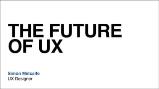 THE FUTURE
OF UX
Simon Metcalfe!
UX Designer
 