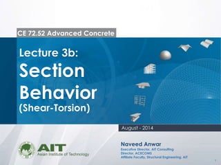 1
CE 72.52 Advanced Concrete
Lecture 3b:
Section
Behavior
(Shear-Torsion)
Naveed Anwar
Executive Director, AIT Consulting
Director, ACECOMS
Affiliate Faculty, Structural Engineering, AIT
August - 2014
 