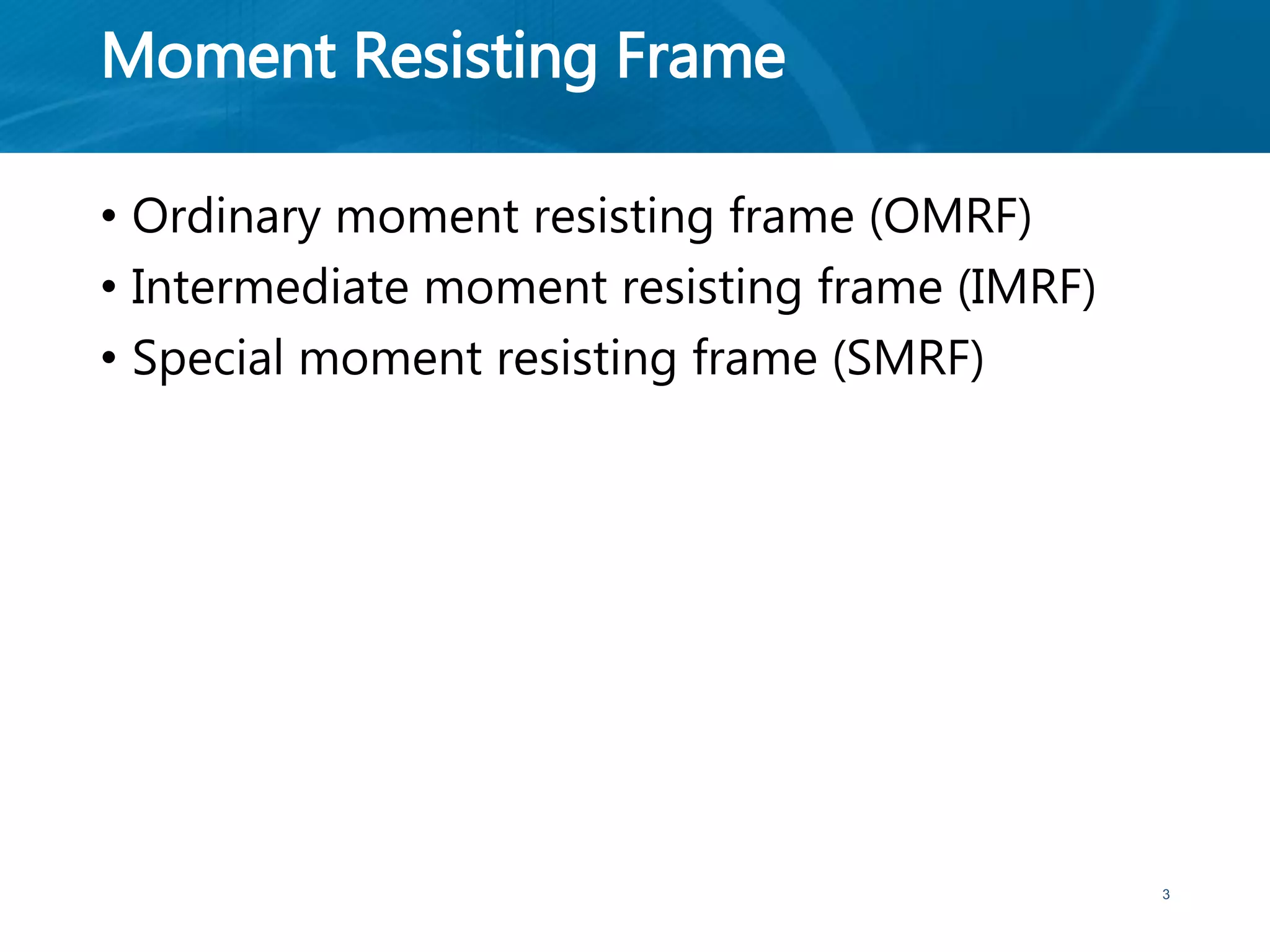 Moment Resisting Frame
• Ordinary moment resisting frame (OMRF)
• Intermediate moment resisting frame (IMRF)
• Special moment resisting frame (SMRF)
3
 