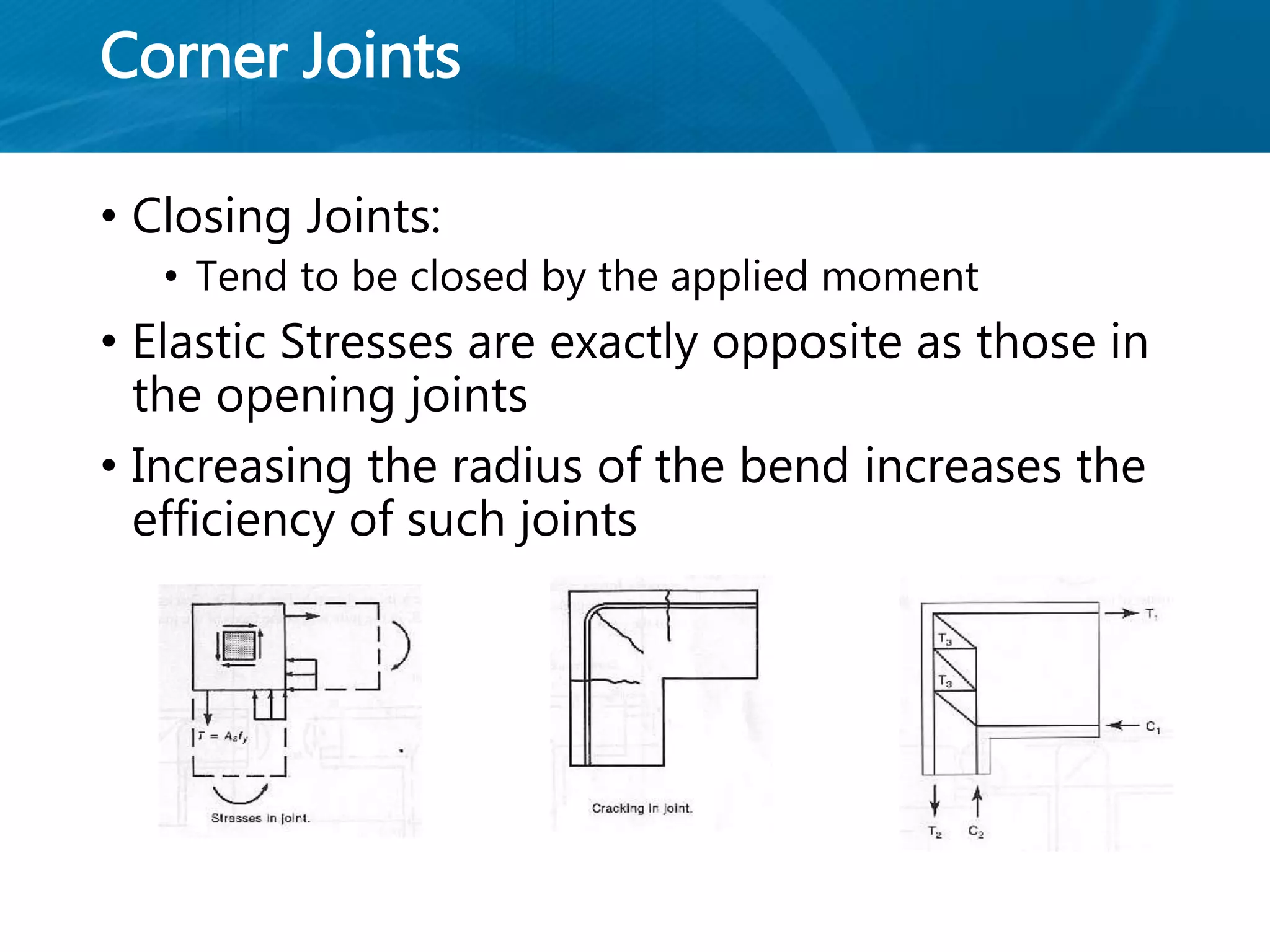 Corner Joints
• Closing Joints:
• Tend to be closed by the applied moment
• Elastic Stresses are exactly opposite as those in
the opening joints
• Increasing the radius of the bend increases the
efficiency of such joints
 