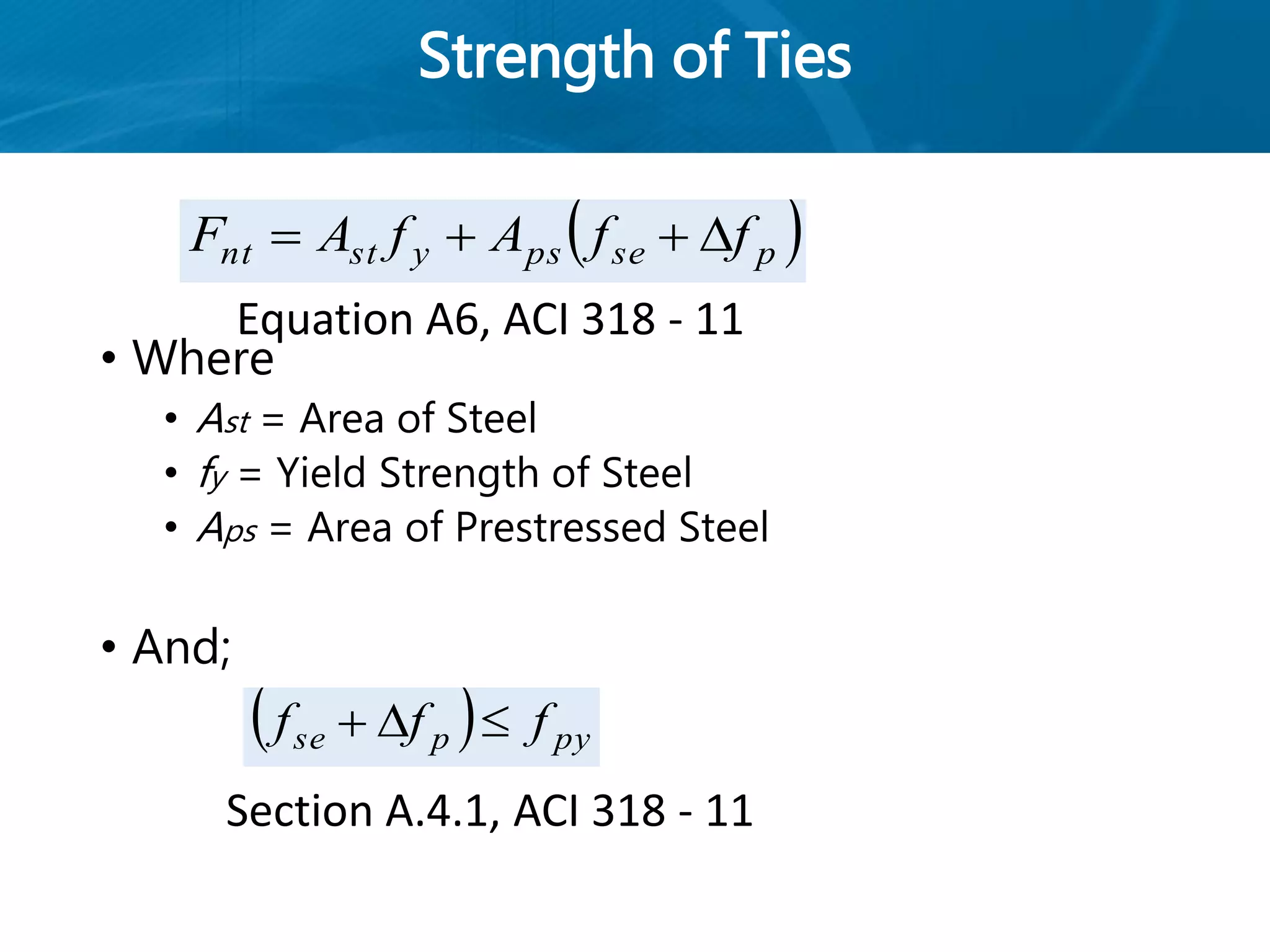 Strength of Ties
• Where
• Ast = Area of Steel
• fy = Yield Strength of Steel
• Aps = Area of Prestressed Steel
• And;
 psepsystnt ffAfAF 
  pypse fff 
Equation A6, ACI 318 - 11
Section A.4.1, ACI 318 - 11
 
