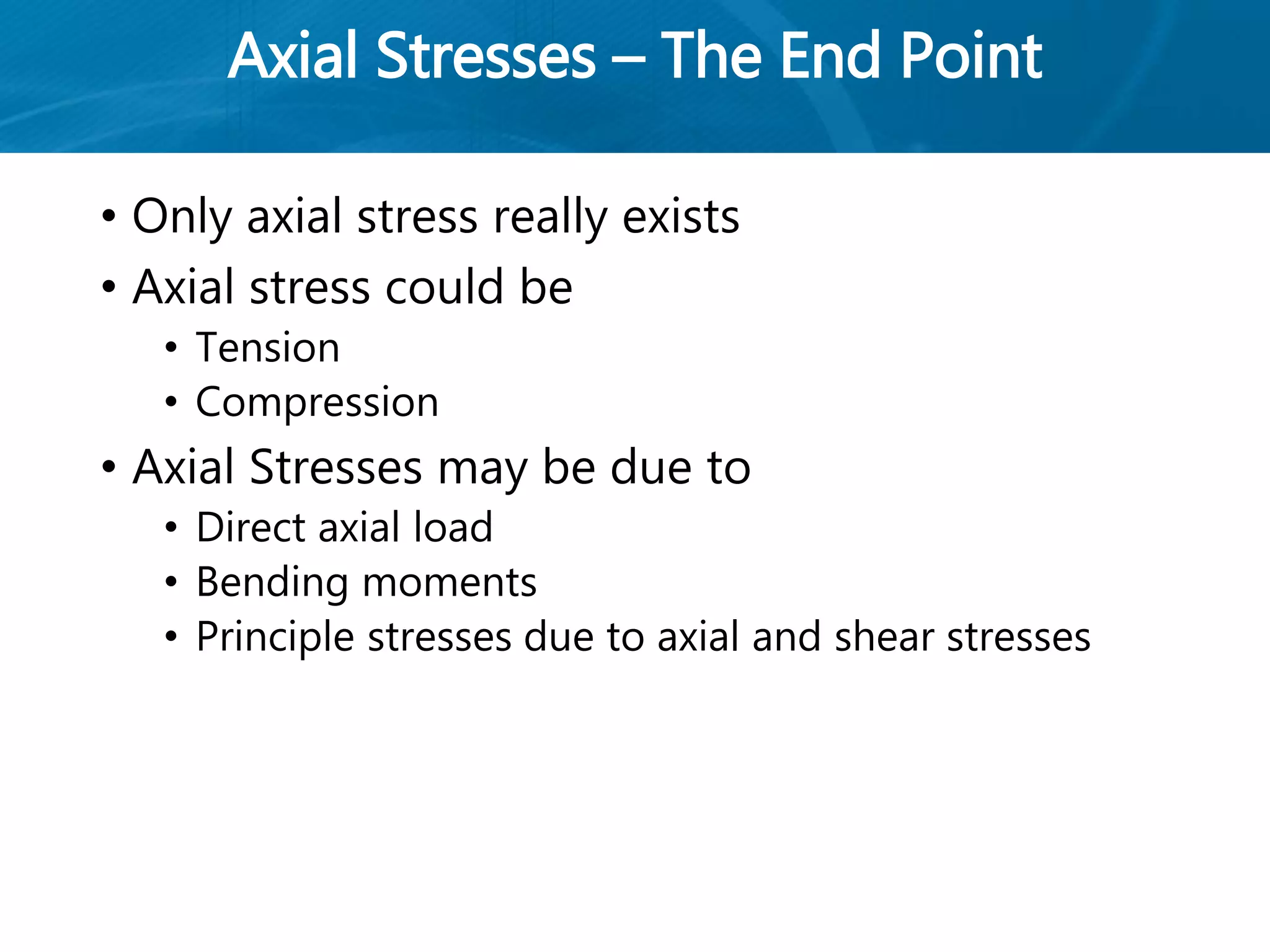Axial Stresses – The End Point
• Only axial stress really exists
• Axial stress could be
• Tension
• Compression
• Axial Stresses may be due to
• Direct axial load
• Bending moments
• Principle stresses due to axial and shear stresses
 