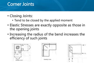 Corner Joints
• Closing Joints:
• Tend to be closed by the applied moment
• Elastic Stresses are exactly opposite as those in
the opening joints
• Increasing the radius of the bend increases the
efficiency of such joints
 