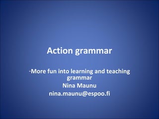 Action grammar
-More fun into learning and teaching
grammar
Nina Maunu
nina.maunu@espoo.fi
 
