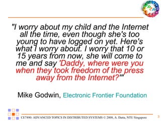 " I worry about my child and the Internet all the time, even though she's too young to have logged on yet .  Here's what I worry about .  I worry that 10 or 15 years from now, she will come to me and say  'Daddy, where were you when they took freedom of the press away from the Internet? ' " Mike Godwin,  Electronic Frontier Foundation   