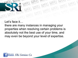 Let’s face it…
there are many instances in managing your
properties when resolving certain problems is
absolutely not the best use of your time, and
may even be beyond your level of expertise.
 