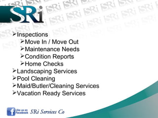 Inspections
Move In / Move Out
Maintenance Needs
Condition Reports
Home Checks
Landscaping Services
Pool Cleaning
Maid/Butler/Cleaning Services
Vacation Ready Services
 