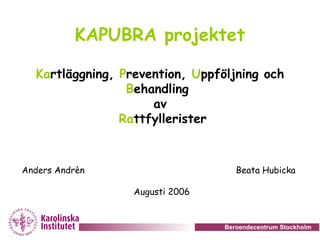 Beroendecentrum Stockholm
KAPUBRA projektet
Kartläggning, Prevention, Uppföljning och
Behandling
av
Rattfyllerister
Anders Andrèn Beata Hubicka
Augusti 2006
 