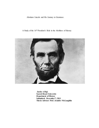 Abraham Lincoln and His Journey to Greatness:
A Study of the 16th President’s Role in the Abolition of Slavery
Justin A Rigi
Sacred Heart University
Department of History
Submitted: December 7, 2011
Thesis Advisor: Prof. Jennifer McLaughlin
 