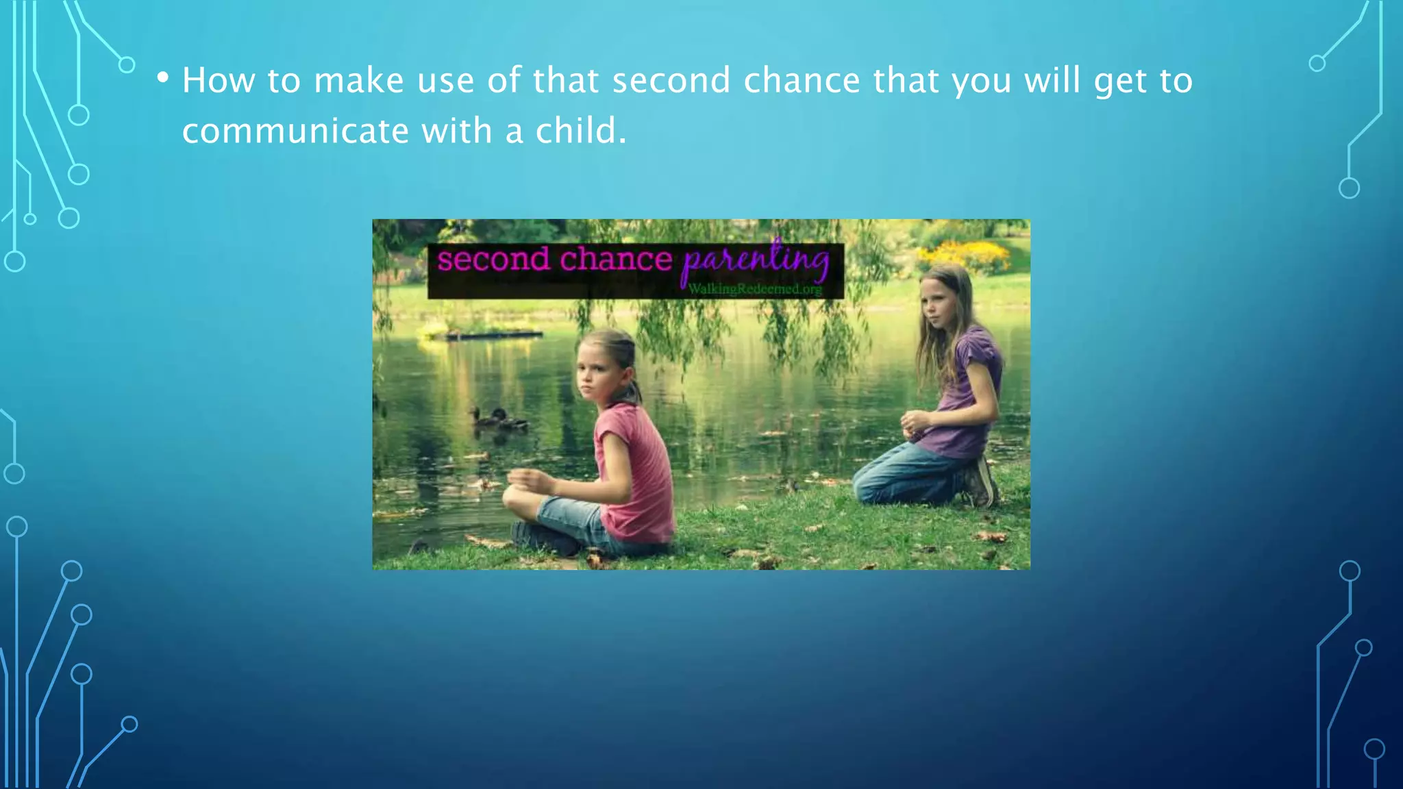 • How to make use of that second chance that you will get to
communicate with a child.
 