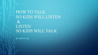 HOW TO TALK
SO KIDS WILL LISTEN
&
LISTEN
SO KIDS WILL TALK
BY ANITA LEE
 