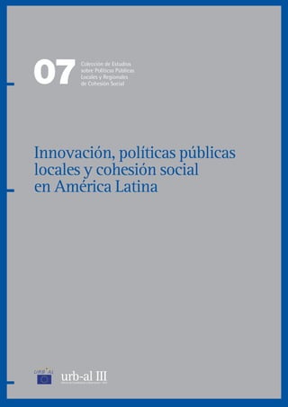 Innovación, políticas públicas
locales y cohesión social
en América Latina
07
Colección de Estudios
sobre Políticas Públicas
Locales y Regionales
de Cohesión Social
 