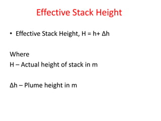 Effective Stack Height
• Effective Stack Height, H = h+ Δh
Where
H – Actual height of stack in m
Δh – Plume height in m
 