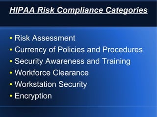 HIPAA Risk Compliance Categories
● Risk Assessment
● Currency of Policies and Procedures
● Security Awareness and Training
● Workforce Clearance
● Workstation Security
● Encryption
 