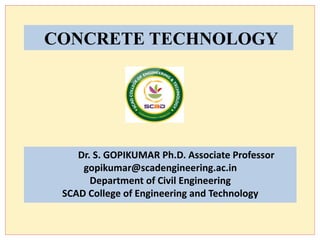 CONCRETE TECHNOLOGY
Dr. S. GOPIKUMAR Ph.D. Associate Professor
gopikumar@scadengineering.ac.in
Department of Civil Engineering
SCAD College of Engineering and Technology
 