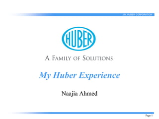 Page 1
J.M. HUBER CORPORATION
My Huber Experience
Naajia Ahmed
 