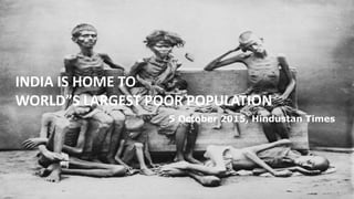 INDIA IS HOME TO
WORLD”S LARGEST POOR POPULATION
5 October 2015, Hindustan Times
 