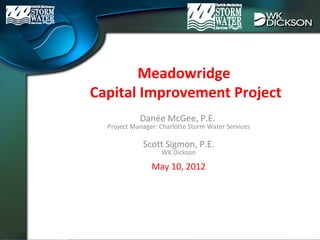 Meadowridge
Capital Improvement Project
Danée McGee, P.E.
Project Manager: Charlotte Storm Water Services
Scott Sigmon, P.E.
WK Dickson
May 10, 2012
 