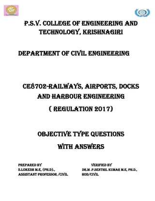 P.S.V. COLLEGE OF ENGINEERING AND
TECHNOLOGY, KRISHNAGIRI
DEPARTMENT OF CIVIL ENGINEERING
CE8702-RAILWAYS, AIRPORTS, DOCKS
AND HARBOUR ENGINEERING
( Regulation 2017)
Objective type questions
with answers
PREPARED BY VERIFIED BY
S.LOKESH M.E, (Ph.D)., Dr.M .P.SENTHIL KUMAR M.E, Ph.D.,
ASSISTANT PROFESSOR /CIVIL HOD/CIVIL
 