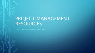 PROJECT MANAGEMENT 
RESOURCES 
ZHIFEI XU AND YUVAL LEVENTAL 
 