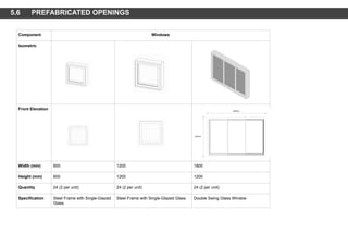 Component Windows
Isometric
Front Elevation
Width (mm) 600 1200 1800
Height (mm) 600 1200 1200
Quantity 24 (2 per unit) 24 (2 per unit) 24 (2 per unit)
Specification Steel Frame with Single-Glazed
Glass
Steel Frame with Single-Glazed Glass Double Swing Glass Window
5.6 PREFABRICATED OPENINGS
 