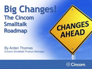 Big Changes! 
The Cincom  
Smalltalk  
Roadmap
By Arden Thomas
Cincom Smalltalk Product Manager
!!!
 