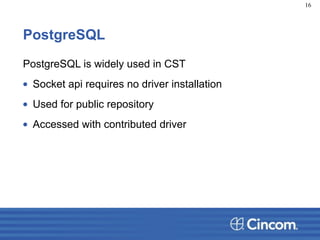 PostgreSQL
PostgreSQL is widely used in CST
• Socket api requires no driver installation
• Used for public repository
• Accessed with contributed driver
16
 