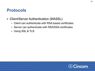 Protocols
• Client/Server Authentication (MASSL)
▪ Client can authenticate with RSA based certificates
▪ Server can authenticate with RSA/DSA certificates
▪ Using SSL & TLS
18
 