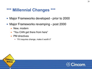 *** Millennial Changes ***
• Major Frameworks developed - prior to 2000
• Major Frameworks revamping - post 2000
▪ New, modern
▪ “You CAN get there from here”
▪ PM directives
• “If it requires change, make it worth it”
20
 