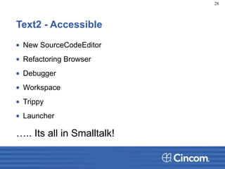 Text2 - Accessible
• New SourceCodeEditor
• Refactoring Browser
• Debugger
• Workspace
• Trippy
• Launcher
….. Its all in Smalltalk!
28
 