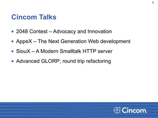 Cincom Talks
• 2048 Contest – Advocacy and Innovation
• AppeX – The Next Generation Web development
• SiouX – A Modern Smalltalk HTTP server
• Advanced GLORP; round trip refactoring
4
 
