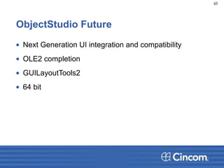 ObjectStudio Future
• Next Generation UI integration and compatibility
• OLE2 completion
• GUILayoutTools2
• 64 bit
45
 