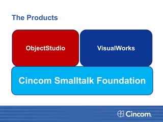 The Products
Cincom Smalltalk Foundation
ObjectStudio VisualWorks
 