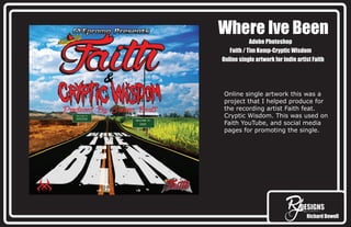 Richard Dowell
Where Ive Been
Adobe Photoshop
Faith / Tim Kemp-Cryptic Wisdom
Online single artwork for indie artist Faith
Online single artwork this was a
project that I helped produce for
the recording artist Faith feat.
Cryptic Wisdom. This was used on
Faith YouTube, and social media
pages for promoting the single.
 