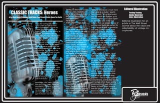 Richard Dowell
Editoral Illustration
Testing Testing
Adobe Illustrator
Inter. Illustration
Editorial illustration for an
article in The Wall Street
Journal about the value and
collectability of vintage mi-
crophones.
CLASSIC TRACKS: Heroes
Artist: David Bowie; Producers: David Bowie, Tony Visconti; Studio: Hansa Ton, Berlin
It was after working with producer
Denny Cordell on a Georgie Fame
session that engineer, producer and
guitarist Tony Visconti relocated to
London in 1968. Soon after arriving, he
produced Tyrannosaurus Rex's My
People Were Fair... and Prophets, Seers
And Sages albums, followed by David
Bowie's 'Space Oddity' in 1969. The
work with Marc Bolan continued through
classic records such as Electric Warrior
and The Slider, while that with Bowie
took in the likes of The Man Who Sold
The World, Diamond Dogs, Young Amer-
icans, and the 'Berlin trilogy' of Low,
Heroes and Lodger (although Low was
actually recorded in France).
For a short time early on, Bowie and
Visconti had shared a flat in Beckenham,
Kent, with girlfriends and band mem-
bers, yet by the late '70s their friendship
had become, to quote the producer,
"more pragmatic than idealistic", while
their working relationship continued to
flourish. "David's way of thinking is
extremely different from most human
beings, while mine is very practical,"
Visconti remarks. "So, we got on really
great in the studio."
Nevertheless, after 1980's Scary Mon-
sters (And Super Creeps), Bowie and
Visconti didn't collaborate on another
major new album project for more than
two decades. They ended their hiatus
with Heathen in 2002, and joined forces
again for Bowie's most recent album
Reality, as described in SOS
October 2003 (read the arti-
cle on-line at www.soundon-
sound.com/sos/oct03/arti-
cles/reality.htm).
Top of page
A New Life In A New Town
1977 was a busy year for
David Bowie. He produced
Iggy Pop's records The Idiot
and Lust For Life, toured
anonymously as Iggy's key-
board player, made a film
appearance alongside Marlene
Dietrich and Kim Novak in
Just A Gigolo, and narrated
Eugene Ormandy's version of
Peter And The Wolf. After
relocating to Berlin following
the release of his avant-pop
opus Station To Station the
previous year, he began
straightening out from a coke
addiction, studying art and
immersing himself in
Euro-expressionist,
synth-based music. Accord-
ingly, early 1977 saw the
release of Low, Bowie's
experimental and highly
influential electronic album
which, courtesy of his collab-
oration with Brian Eno — an
acquaintance from Bowie's
Ziggy Stardust days, when
Roxy Music were his opening
act — fused mainstream pop
with the avant garde, and he
"Working with Bowie is much more
than going to a studio," asserts
Tony Visconti. "It's a social event,
too. We would eat together, go to
shows together, go to clubs togeth-
er, and really soak in the local
culture. That was always his way of
working, and Berlin was perfect for
him in terms of what he wanted at
that time. It was a stark, scary
place, yet it had a very exciting
nightlife, with exotic locales such
as the Turkish quarter, and it was
swarming with artists like Tanger-
ine Dream, who were friends of
ours. David was writing with Brian
Eno back then, and the three of us
got on really great.
classic heroes cd.s
"Since Station To Station, David
had been working with a rhythm
section consisting of Carlos Alomar
on guitar, George Murray on bass
and Dennis Davis on drums. All
three were amazing musicians.
You'd just throw a few chord
changes at them and they'd run
with it. Carlos, especially, could
whip up these little instant licks
that would gel the whole thing
together — he's a rhythm guitarist
extraordinaire, and his lead playing
ain't so bad either. Bowie and he
would bounce off each other bril-
liantly — Carlos might come up
with the germ of a part, and then
Bowie would help him elaborate,
but once the two of them began
 