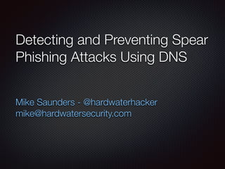 Detecting and Preventing Spear
Phishing Attacks Using DNS
Mike Saunders - @hardwaterhacker
mike@hardwatersecurity.com
 