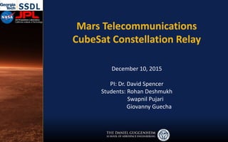 Mars Telecommunications
CubeSat Constellation Relay
December 10, 2015
PI: Dr. David Spencer
Students: Rohan Deshmukh
Swapnil Pujari
Giovanny Guecha
 