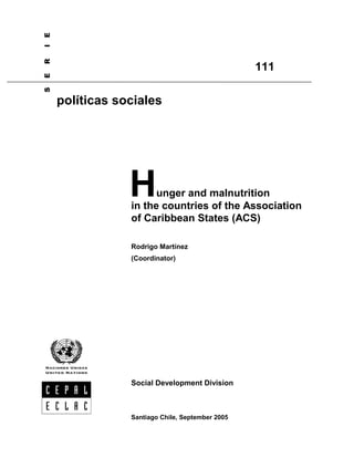 Hunger and malnutrition
in the countries of the Association
of Caribbean States (ACS)
Rodrigo Martínez
(Coordinator)
Social Development Division
SERIE
políticas sociales
111
Santiago Chile, September 2005
 
