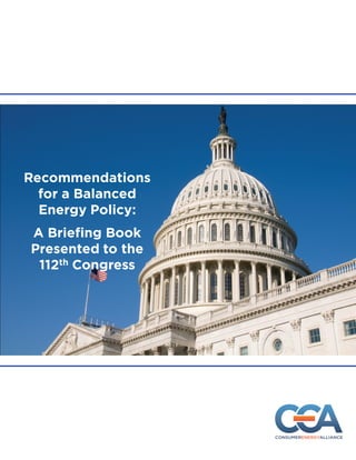 Recommendations
    for a Balanced
    Energy Policy:
 Recommendations for a
 Recommendations
 Balanced Energy Policy:
   for a Balanced
   A Briefing Book
A Briefing Book Presented
    Energy Policy:
  Presented thethe
           to to
   A Briefing Book
 112th U.S. Congress
   112th U.S. Congress
  Presented to the
   112th Congress
     January 2011
 