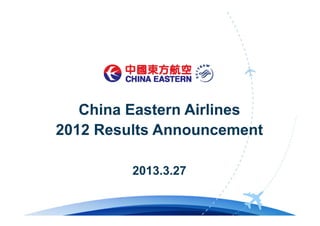 China Eastern Airlines
2012 Results Announcement

         2013.3.27
 