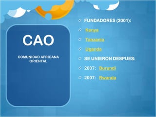 FUNDADORES (2001):

CAO
COMUNIDAD AFRICANA
ORIENTAL

Kenya

Tanzania
Uganda
SE UNIERON DESPUES:

2007: Burundi
2007: Rwanda

 