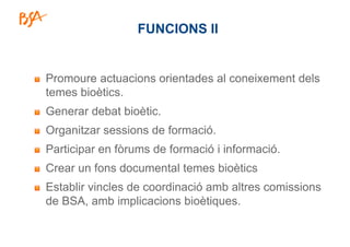 FUNCIONS II
Promoure actuacions orientades al coneixement dels
temes bioètics.
Generar debat bioètic.
Organitzar sessions ...