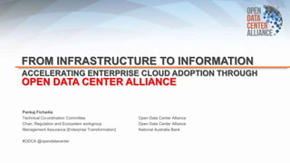 FROM INFRASTRUCTURE TO INFORMATION
ACCELERATING ENTERPRISE CLOUD ADOPTION THROUGH

OPEN DATA CENTER ALLIANCE
Pankaj Fichadia
Technical Co-ordination Committee
Chair, Regulation and Ecosystem workgroup
Management Assurance [Enterprise Transformation]
#ODCA @opendatacenter

Open Data Center Alliance
Open Data Center Alliance
National Australia Bank

 