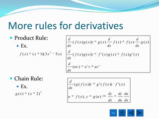 More rules for derivatives
 Product Rule:                                   d                                     d                          d
                                                       ( f ( x ) g ( x ))      g ( x)          f (x)      f ( x)        g (x)
    Ex.                                          dx                                    dx                         dx
                                       2          d
     f ( x)        (x        1)( 3 x       5 x)        ( f ( x ) g ( x ))       f '( x) g ( x)         f (x)g '( x)
                                                  dx
                                                  d
                                                       ( uv )    u'v         uv '
                                                  dx

 Chain Rule:                                      d
                                                        ( g ( f ( x )))       g ' ( f ( x )) f ' ( x )
    Ex.                                          dx
                             2
  g ( x)      (x        2)                                                              dy          dy du
                                                  u       f ( x ), y        g (u )
                                                                                        dx          du dx


                                                                                             Exit
 