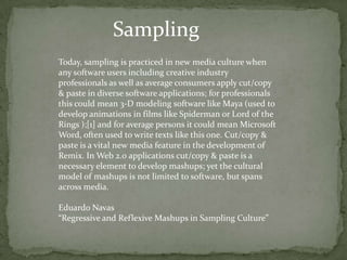 Sampling
Today, sampling is practiced in new media culture when
any software users including creative industry
professiona...