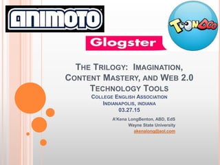 THE TRILOGY: IMAGINATION,
CONTENT MASTERY, AND WEB 2.0
TECHNOLOGY TOOLS
COLLEGE ENGLISH ASSOCIATION
INDIANAPOLIS, INDIANA
03.27.15
A’Kena LongBenton, ABD, EdS
Wayne State University
akenalong@aol.com
 