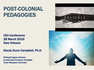 POST-COLONIAL
PEDAGOGIES
CEA Conference
28 March 2019
New Orleans
Stacia Dunn Campbell, Ph.D.
Writing Program Director
& Associate Professor of English
Texas Wesleyan University
 