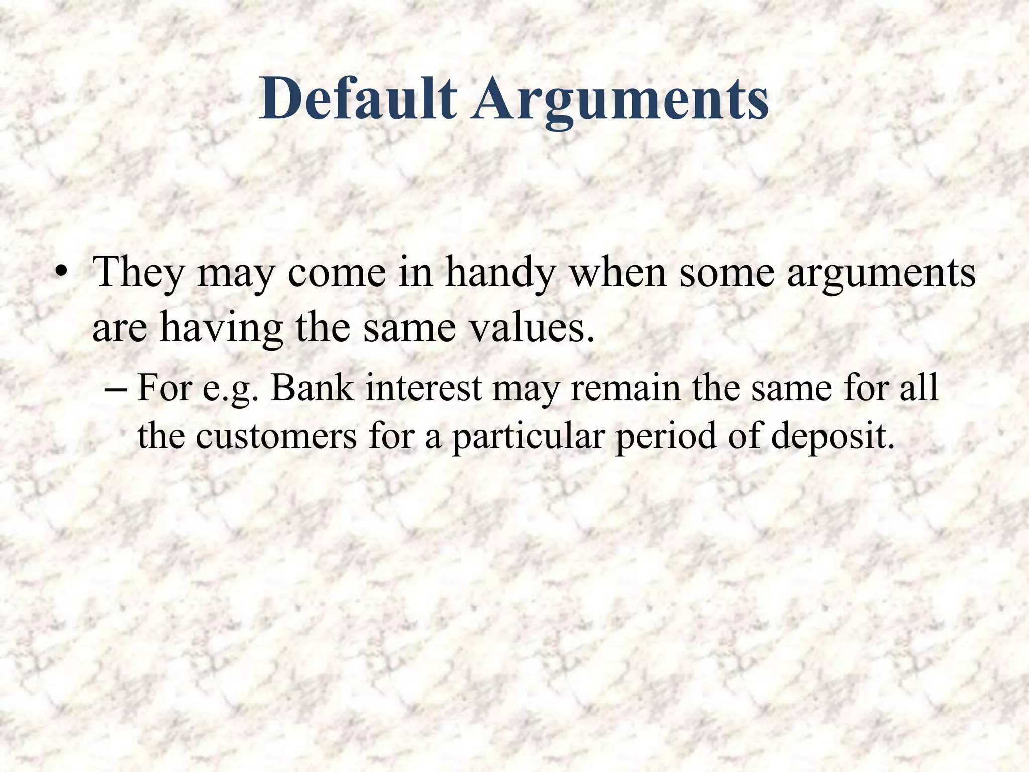 Default Arguments • They may come in handy when some arguments are having the same values. – For e.g. Bank interest may remain the same for all the customers for a particular period of deposit. 