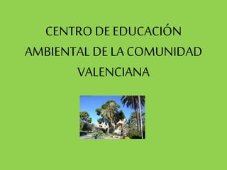 CENTRO DEEDUCACIÓN
AMBIENTAL DE LA COMUNIDAD
VALENCIANA
 